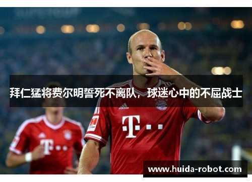 拜仁猛将费尔明誓死不离队,球迷心中的不屈战士